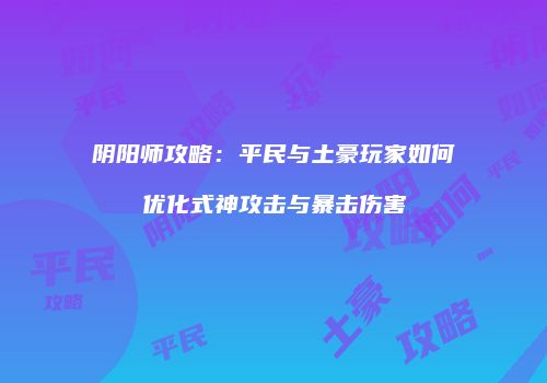 阴阳师攻略：平民与土豪玩家如何优化式神攻击与暴击伤害