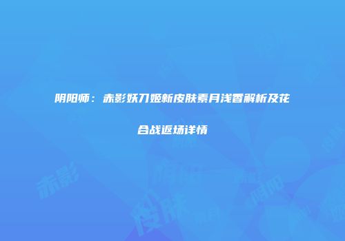 阴阳师：赤影妖刀姬新皮肤素月浅香解析及花合战返场详情