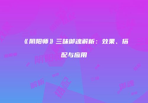 《阴阳师》三味御魂解析：效果、搭配与应用