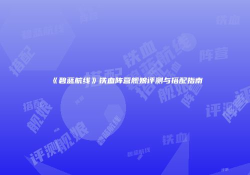 《碧蓝航线》铁血阵营舰娘评测与搭配指南