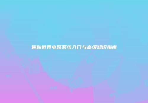 迷你世界电路系统入门与高级知识指南