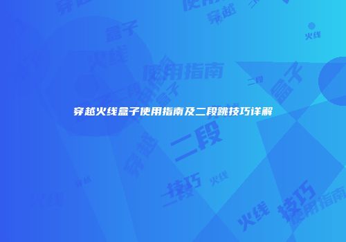 穿越火线盒子使用指南及二段跳技巧详解