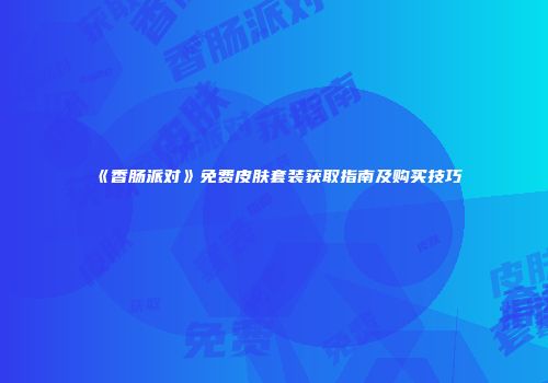 《香肠派对》免费皮肤套装获取指南及购买技巧