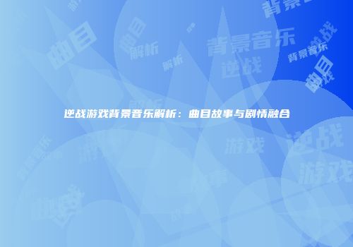 逆战游戏背景音乐解析：曲目故事与剧情融合
