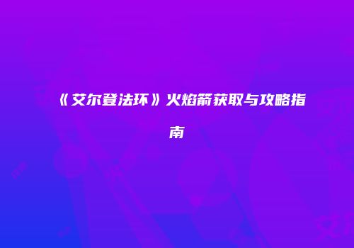 《艾尔登法环》火焰箭获取与攻略指南