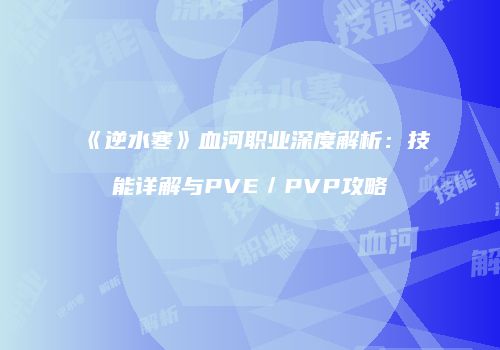 《逆水寒》血河职业深度解析：技能详解与PVE／PVP攻略