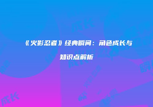 《火影忍者》经典瞬间：角色成长与知识点解析