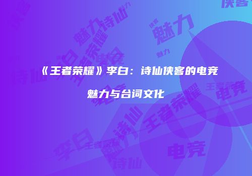 《王者荣耀》李白：诗仙侠客的电竞魅力与台词文化