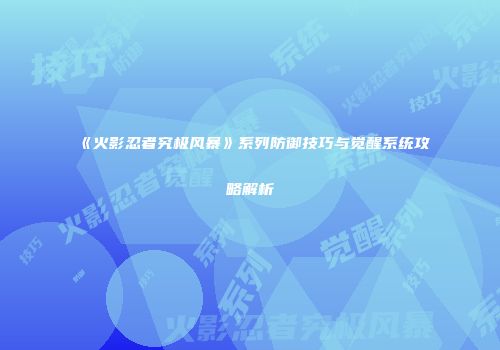 《火影忍者究极风暴》系列防御技巧与觉醒系统攻略解析