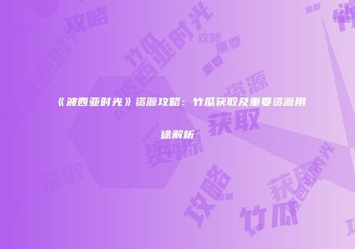 《波西亚时光》资源攻略：竹瓜获取及重要资源用途解析