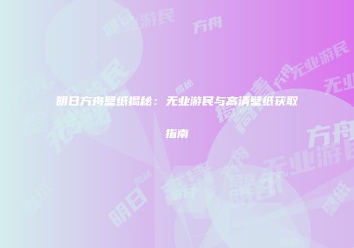 明日方舟壁纸揭秘：无业游民与高清壁纸获取指南