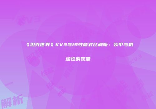 《坦克世界》KV3与IS性能对比解析：装甲与机动性的较量