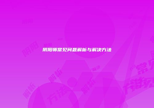 阴阳师常见问题解析与解决方法