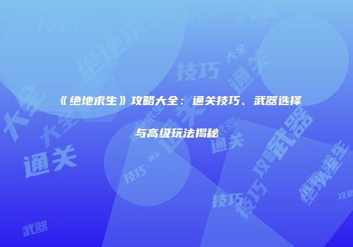《绝地求生》攻略大全：通关技巧、武器选择与高级玩法揭秘