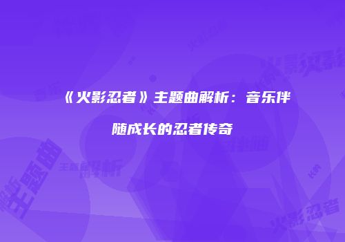 《火影忍者》主题曲解析：音乐伴随成长的忍者传奇