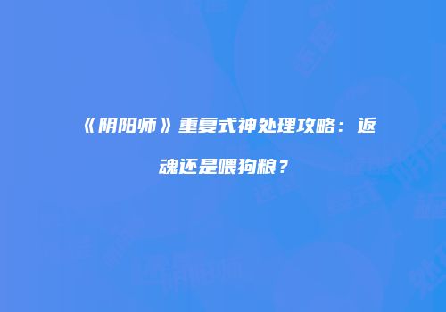 《阴阳师》重复式神处理攻略：返魂还是喂狗粮？
