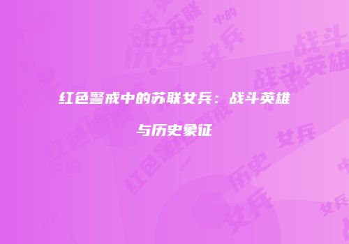 红色警戒中的苏联女兵：战斗英雄与历史象征