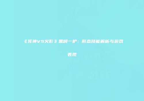 《死神VS火影》黑崎一护：形态技能解析与游戏表现