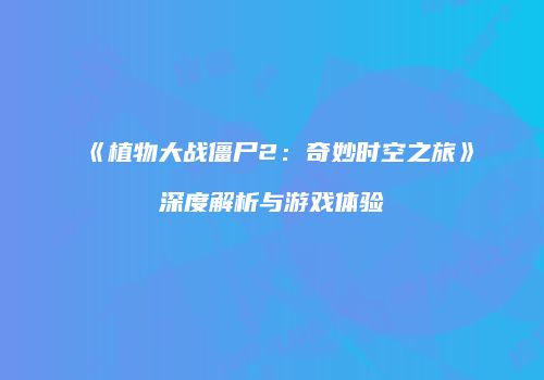 《植物大战僵尸2：奇妙时空之旅》深度解析与游戏体验