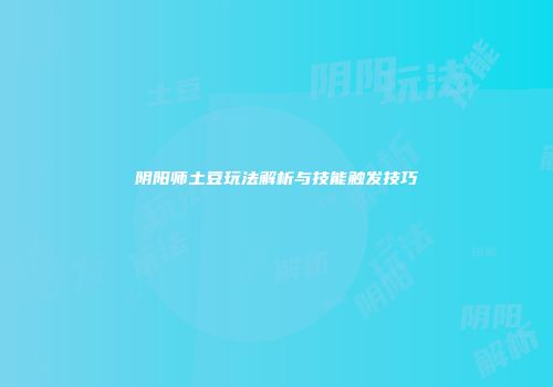 阴阳师土豆玩法解析与技能触发技巧