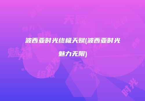 波西亚时光终极天赋(波西亚时光魅力无限)