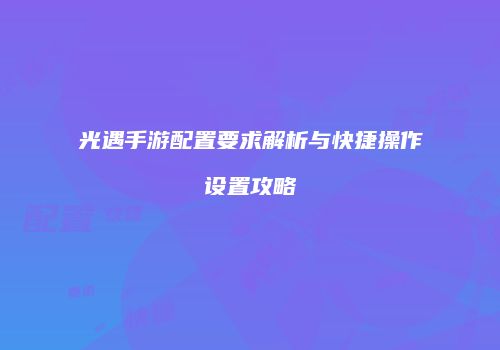 光遇手游配置要求解析与快捷操作设置攻略