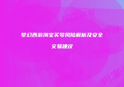梦幻西游淘宝买号风险解析及安全交易建议