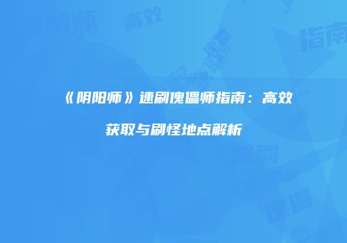 《阴阳师》速刷傀儡师指南：高效获取与刷怪地点解析