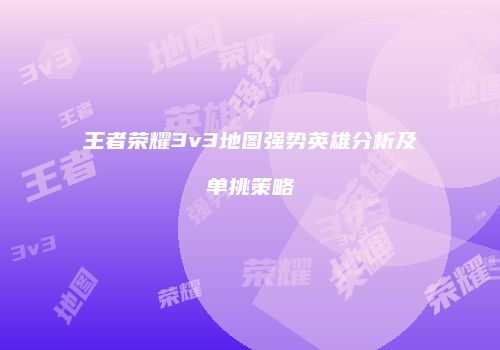 王者荣耀3v3地图强势英雄分析及单挑策略