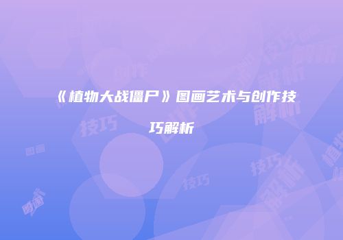 《植物大战僵尸》图画艺术与创作技巧解析