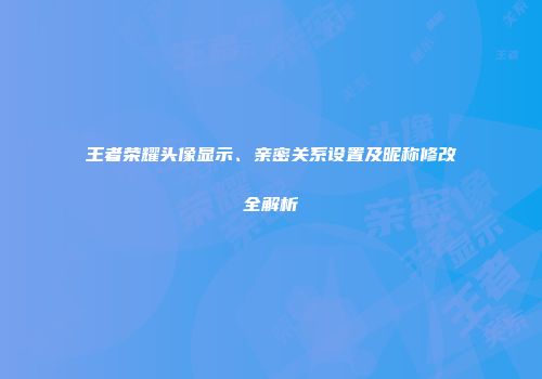 王者荣耀头像显示、亲密关系设置及昵称修改全解析
