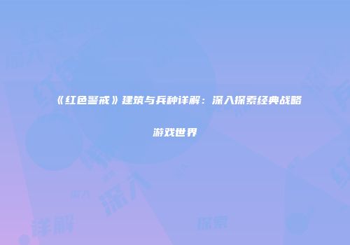 《红色警戒》建筑与兵种详解：深入探索经典战略游戏世界
