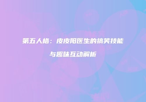 第五人格：皮皮阳医生的搞笑技能与趣味互动解析