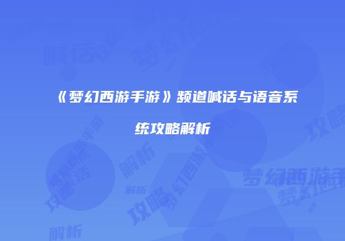 《梦幻西游手游》频道喊话与语音系统攻略解析