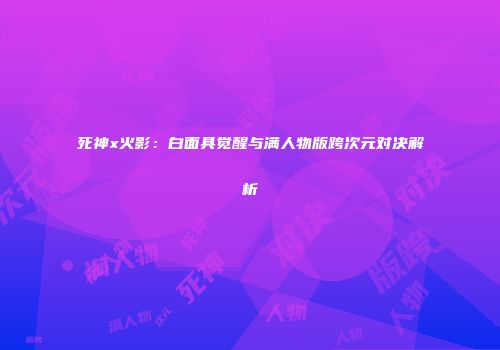 死神x火影：白面具觉醒与满人物版跨次元对决解析