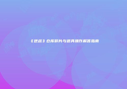 《逆战》仓库碎片与道具操作解答指南