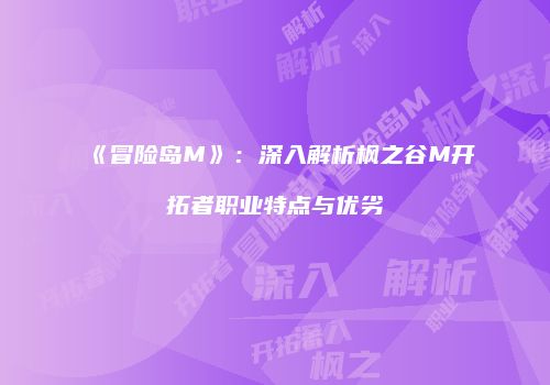《冒险岛M》：深入解析枫之谷M开拓者职业特点与优劣