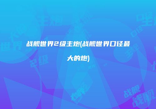 战舰世界2级主炮(战舰世界口径最大的炮)