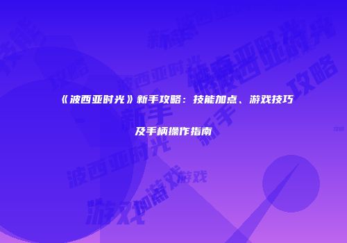 《波西亚时光》新手攻略：技能加点、游戏技巧及手柄操作指南
