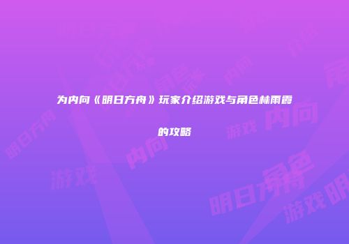 为内向《明日方舟》玩家介绍游戏与角色林雨霞的攻略