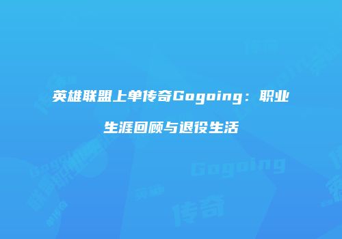 英雄联盟上单传奇Gogoing：职业生涯回顾与退役生活