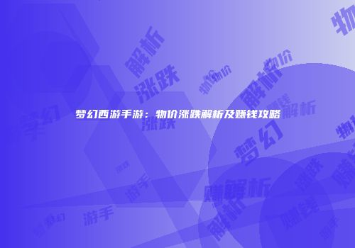 梦幻西游手游：物价涨跌解析及赚钱攻略