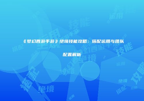 《梦幻西游手游》绝境技能攻略：搭配运用与团队配置解析