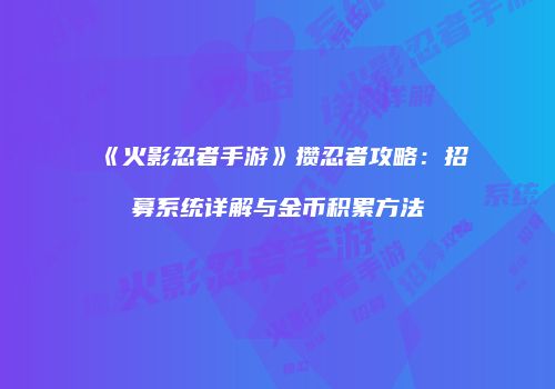 《火影忍者手游》攒忍者攻略：招募系统详解与金币积累方法