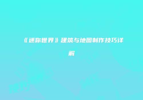 《迷你世界》建筑与地图制作技巧详解