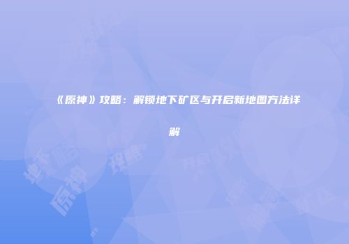 《原神》攻略：解锁地下矿区与开启新地图方法详解