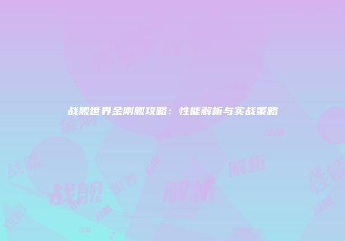 战舰世界金刚舰攻略：性能解析与实战策略
