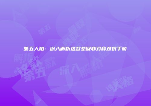 第五人格：深入解析这款悬疑非对称对抗手游