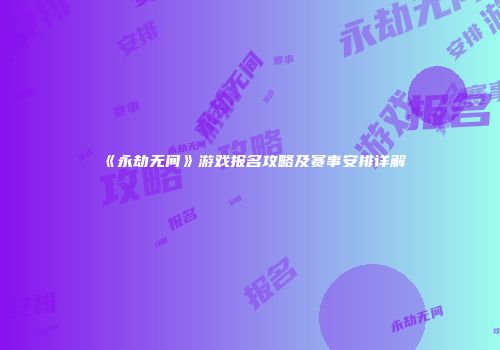 《永劫无间》游戏报名攻略及赛事安排详解