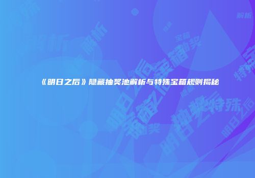 《明日之后》隐藏抽奖池解析与特殊宝箱规则揭秘